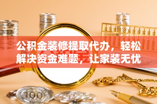 洱源公积金装修提取代办，轻松解决资金难题，让家装无忧