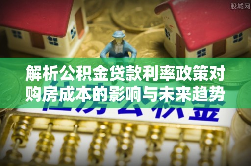 洱源解析公积金贷款利率政策对购房成本的影响与未来趋势