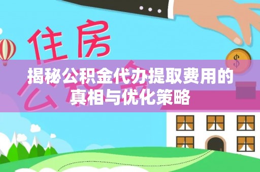 洱源揭秘公积金代办提取费用的真相与优化策略
