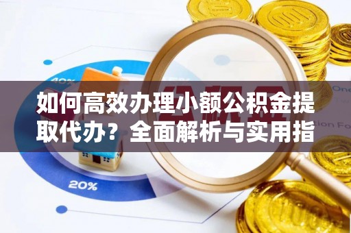 洱源如何高效办理小额公积金提取代办？全面解析与实用指南