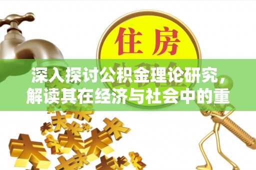 洱源深入探讨公积金理论研究，解读其在经济与社会中的重要角色