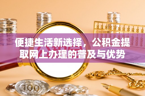洱源便捷生活新选择，公积金提取网上办理的普及与优势