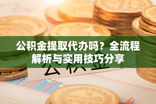洱源公积金提取代办吗？全流程解析与实用技巧分享