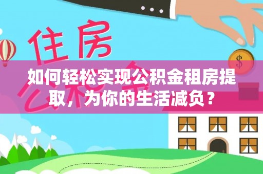 洱源如何轻松实现公积金租房提取，为你的生活减负？