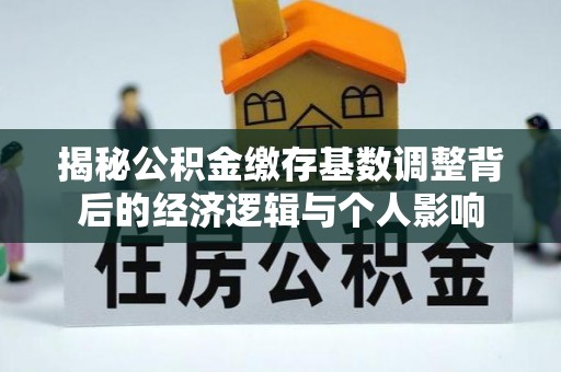 洱源揭秘公积金缴存基数调整背后的经济逻辑与个人影响