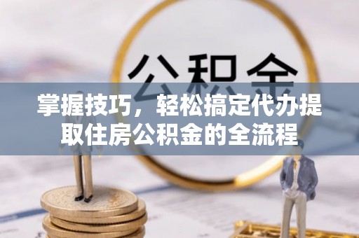 洱源掌握技巧，轻松搞定代办提取住房公积金的全流程