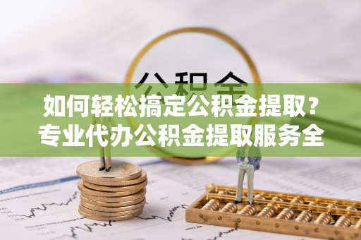 洱源如何轻松搞定公积金提取？专业代办公积金提取服务全解析