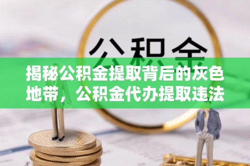 洱源揭秘公积金提取背后的灰色地带，公积金代办提取违法不？