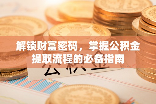 洱源解锁财富密码，掌握公积金提取流程的必备指南