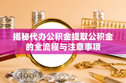 洱源揭秘代办公积金提取公积金的全流程与注意事项
