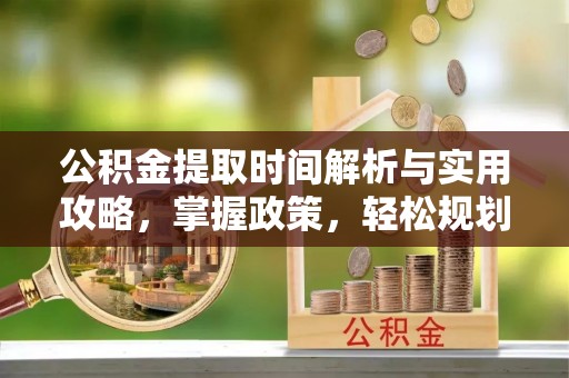 洱源公积金提取时间解析与实用攻略，掌握政策，轻松规划未来