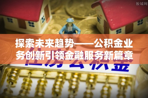 洱源探索未来趋势——公积金业务创新引领金融服务新篇章