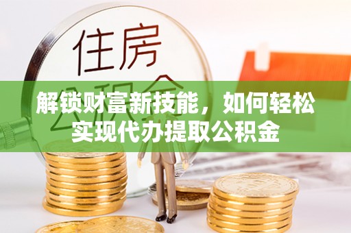 洱源解锁财富新技能，如何轻松实现代办提取公积金