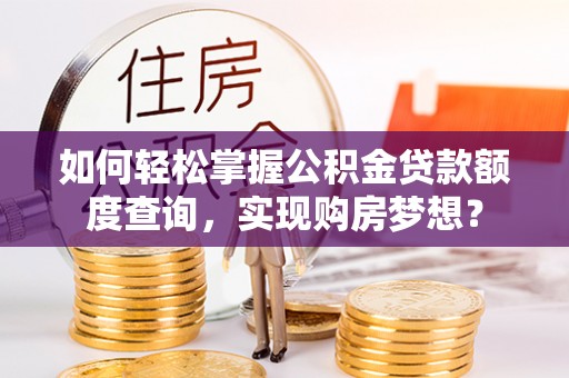 洱源如何轻松掌握公积金贷款额度查询，实现购房梦想？