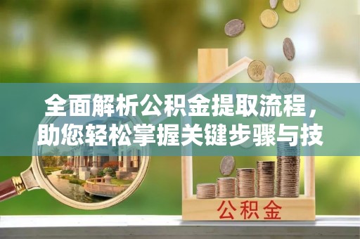 洱源全面解析公积金提取流程，助您轻松掌握关键步骤与技巧