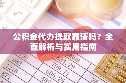 洱源公积金代办提取靠谱吗？全面解析与实用指南