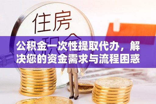 洱源公积金一次性提取代办，解决您的资金需求与流程困惑