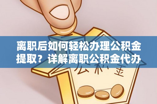 洱源离职后如何轻松办理公积金提取？详解离职公积金代办提取流程
