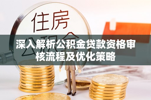 洱源深入解析公积金贷款资格审核流程及优化策略