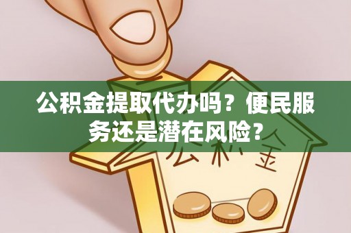 洱源公积金提取代办吗？便民服务还是潜在风险？