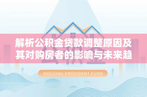 洱源解析公积金贷款调整原因及其对购房者的影响与未来趋势