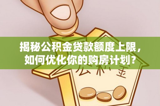 洱源揭秘公积金贷款额度上限，如何优化你的购房计划？