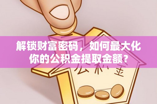 洱源解锁财富密码，如何最大化你的公积金提取金额？