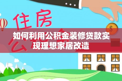洱源如何利用公积金装修贷款实现理想家居改造