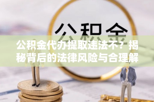 洱源公积金代办提取违法不？揭秘背后的法律风险与合理解决方案