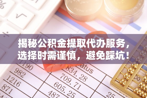 洱源揭秘公积金提取代办服务，选择时需谨慎，避免踩坑！