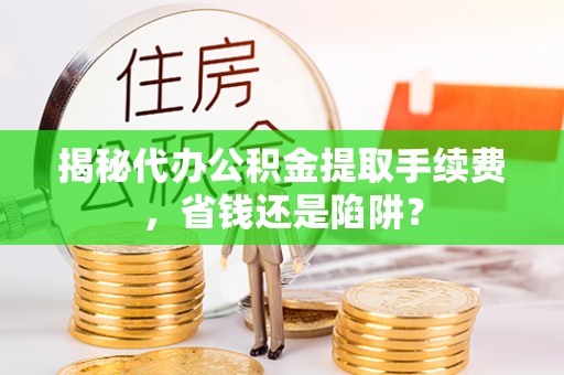洱源揭秘代办公积金提取手续费，省钱还是陷阱？