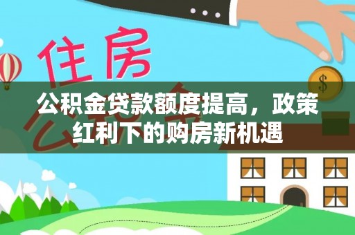 洱源公积金贷款额度提高，政策红利下的购房新机遇