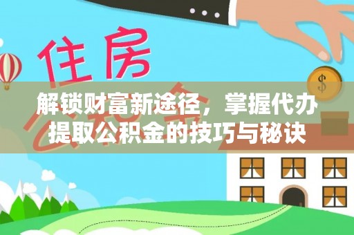 洱源解锁财富新途径，掌握代办提取公积金的技巧与秘诀