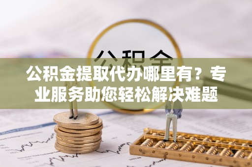 洱源公积金提取代办哪里有？专业服务助您轻松解决难题