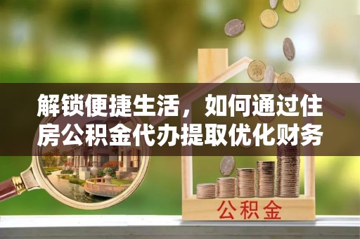 洱源解锁便捷生活，如何通过住房公积金代办提取优化财务规划