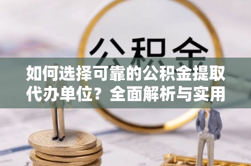 洱源如何选择可靠的公积金提取代办单位？全面解析与实用指南