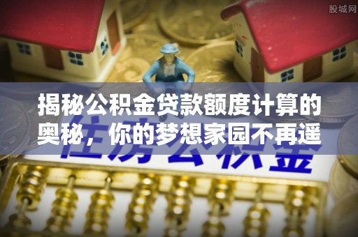 洱源揭秘公积金贷款额度计算的奥秘，你的梦想家园不再遥不可及