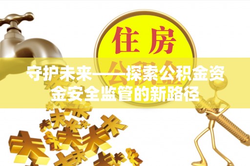 洱源守护未来——探索公积金资金安全监管的新路径