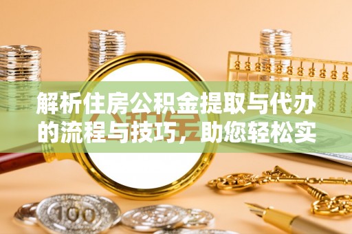 洱源解析住房公积金提取与代办的流程与技巧，助您轻松实现资金流动