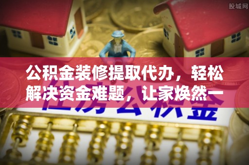 洱源公积金装修提取代办，轻松解决资金难题，让家焕然一新