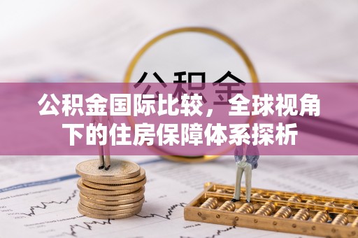 洱源公积金国际比较，全球视角下的住房保障体系探析
