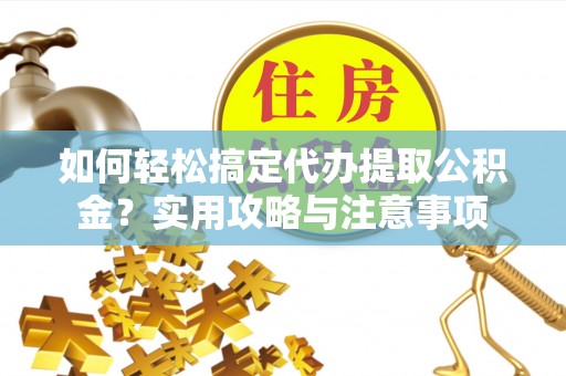洱源如何轻松搞定代办提取公积金？实用攻略与注意事项
