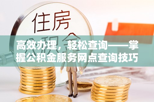 洱源高效办理，轻松查询——掌握公积金服务网点查询技巧