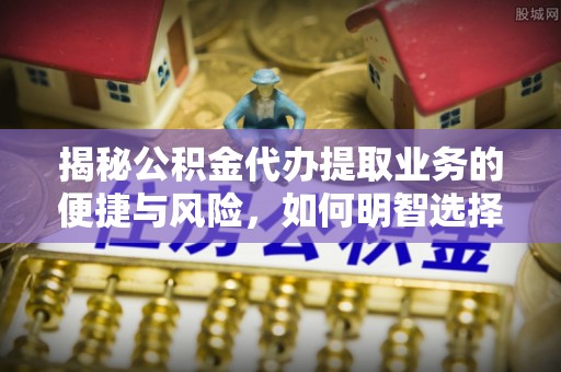 洱源揭秘公积金代办提取业务的便捷与风险，如何明智选择？
