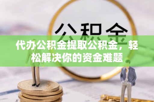 洱源代办公积金提取公积金，轻松解决你的资金难题