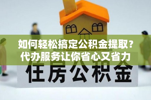 洱源如何轻松搞定公积金提取？代办服务让你省心又省力