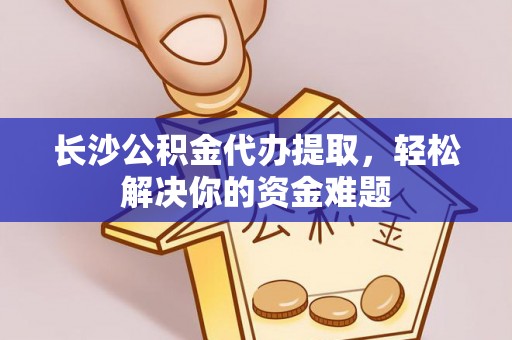 洱源长沙公积金代办提取，轻松解决你的资金难题
