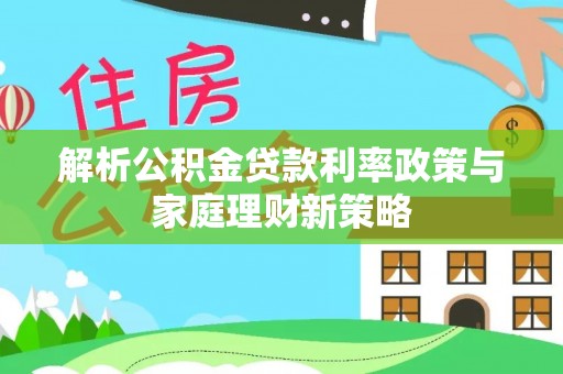 洱源解析公积金贷款利率政策与家庭理财新策略