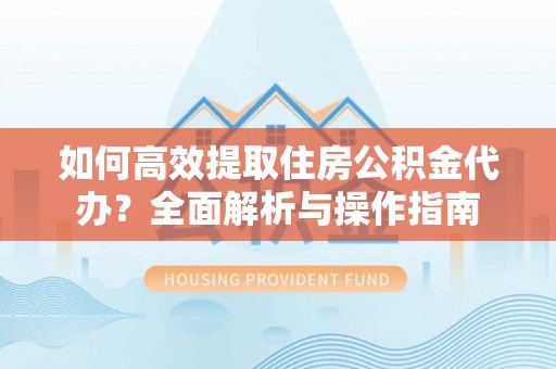 洱源如何高效提取住房公积金代办？全面解析与操作指南