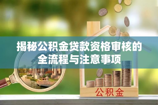 洱源揭秘公积金贷款资格审核的全流程与注意事项